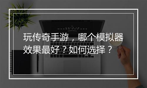 玩传奇手游，哪个模拟器效果最好？如何选择？