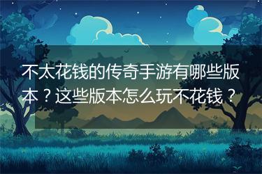 不太花钱的传奇手游有哪些版本？这些版本怎么玩不花钱？