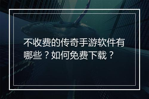 不收费的传奇手游软件有哪些？如何免费下载？
