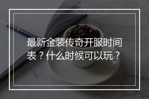 最新金装传奇开服时间表？什么时候可以玩？