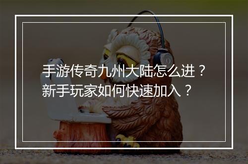 手游传奇九州大陆怎么进？新手玩家如何快速加入？