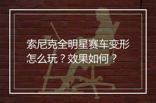 索尼克全明星赛车变形怎么玩？效果如何？
