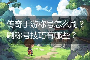 传奇手游称号怎么刷？刷称号技巧有哪些？