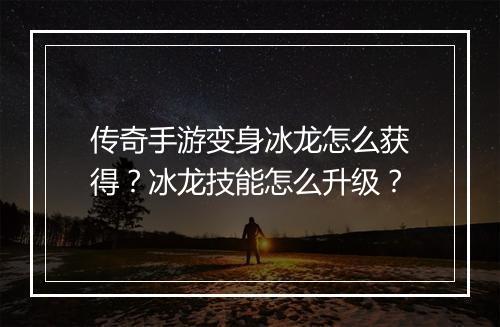 传奇手游变身冰龙怎么获得？冰龙技能怎么升级？