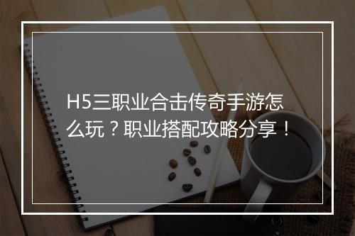 H5三职业合击传奇手游怎么玩？职业搭配攻略分享！