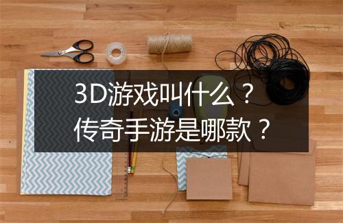 3D游戏叫什么？传奇手游是哪款？