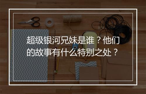 超级银河兄妹是谁？他们的故事有什么特别之处？
