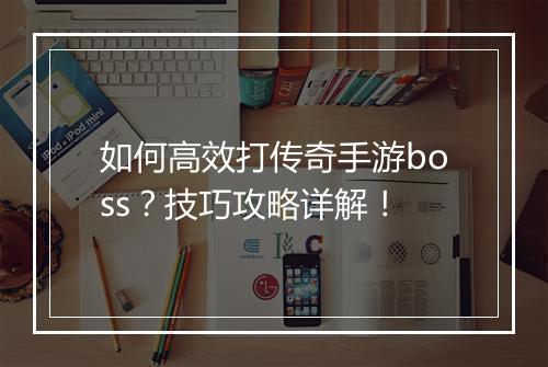 如何高效打传奇手游boss？技巧攻略详解！