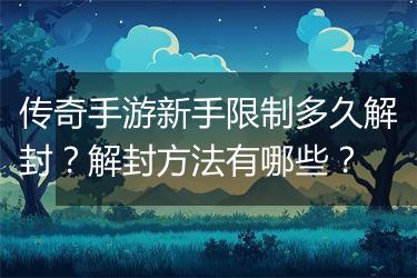 传奇手游新手限制多久解封？解封方法有哪些？