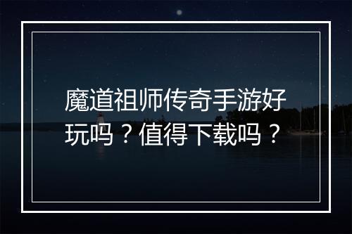 魔道祖师传奇手游好玩吗？值得下载吗？