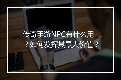 传奇手游NPC有什么用？如何发挥其最大价值？