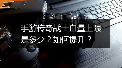 手游传奇战士血量上限是多少？如何提升？