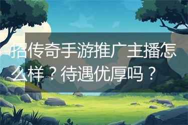 招传奇手游推广主播怎么样？待遇优厚吗？