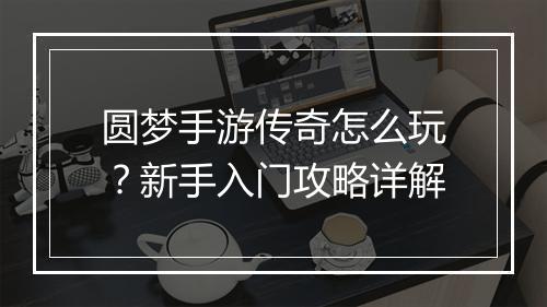 圆梦手游传奇怎么玩？新手入门攻略详解