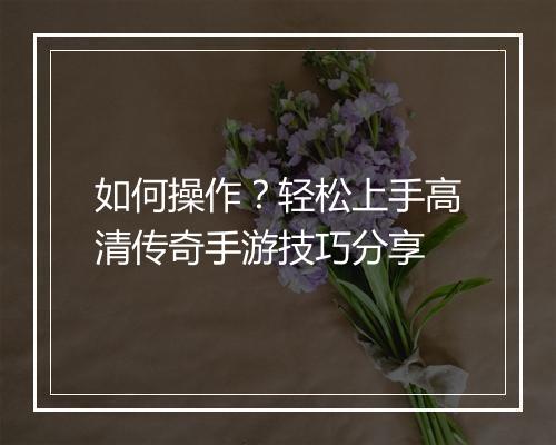 如何操作？轻松上手高清传奇手游技巧分享