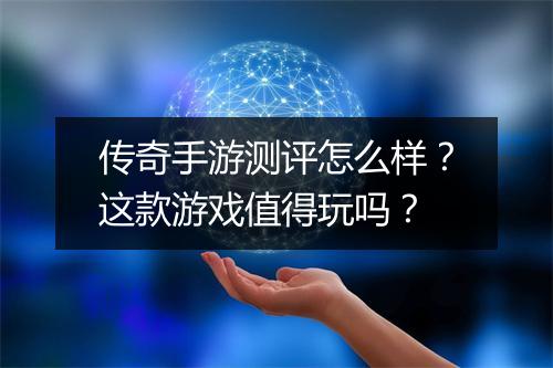 传奇手游测评怎么样？这款游戏值得玩吗？