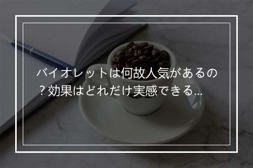 バイオレットは何故人気があるの？効果はどれだけ実感できる？