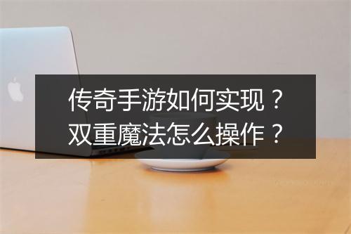 传奇手游如何实现？双重魔法怎么操作？
