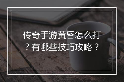 传奇手游黄昏怎么打？有哪些技巧攻略？