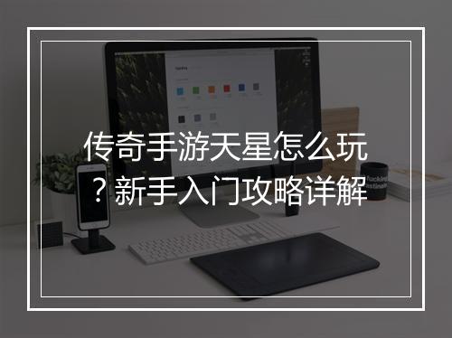 传奇手游天星怎么玩？新手入门攻略详解