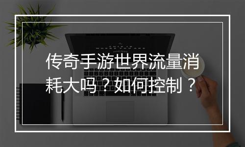传奇手游世界流量消耗大吗？如何控制？