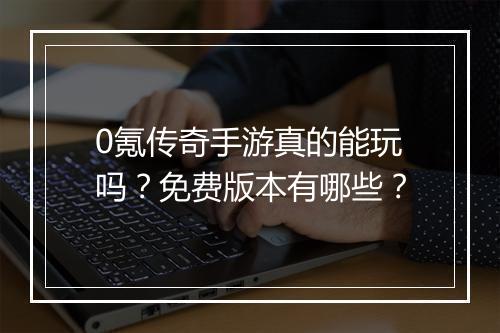 0氪传奇手游真的能玩吗？免费版本有哪些？