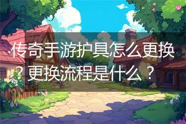 传奇手游护具怎么更换？更换流程是什么？