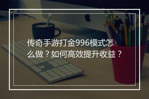传奇手游打金996模式怎么做？如何高效提升收益？