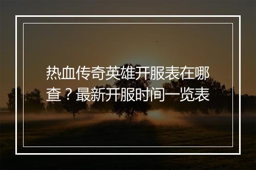 热血传奇英雄开服表在哪查？最新开服时间一览表