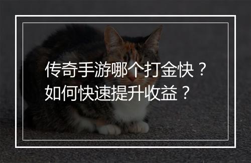 传奇手游哪个打金快？如何快速提升收益？
