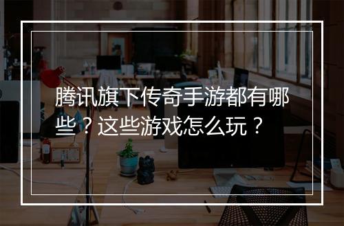 腾讯旗下传奇手游都有哪些？这些游戏怎么玩？
