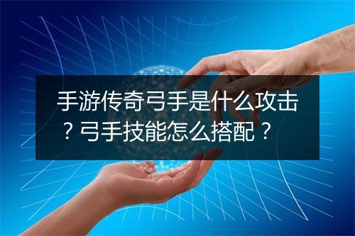 手游传奇弓手是什么攻击？弓手技能怎么搭配？