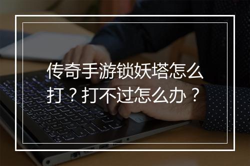 传奇手游锁妖塔怎么打？打不过怎么办？