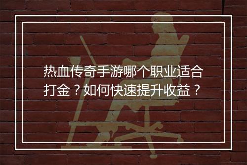 热血传奇手游哪个职业适合打金？如何快速提升收益？