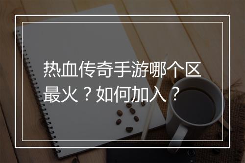 热血传奇手游哪个区最火？如何加入？