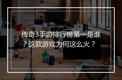 传奇3手游排行榜第一是谁？这款游戏为何这么火？