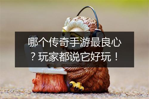 哪个传奇手游最良心？玩家都说它好玩！