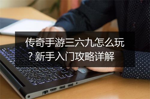传奇手游三六九怎么玩？新手入门攻略详解