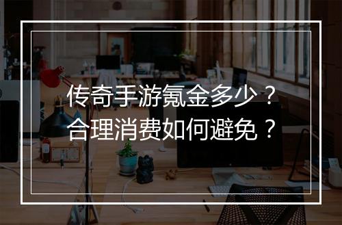 传奇手游氪金多少？合理消费如何避免？