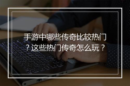 手游中哪些传奇比较热门？这些热门传奇怎么玩？