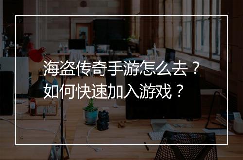 海盗传奇手游怎么去？如何快速加入游戏？