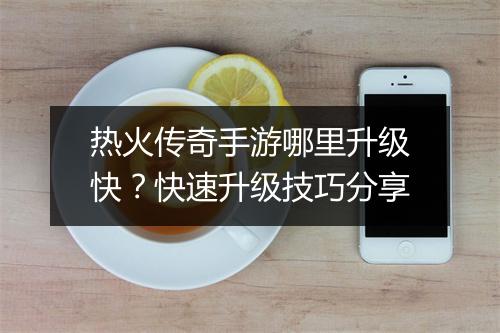 热火传奇手游哪里升级快？快速升级技巧分享