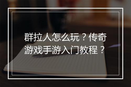 群拉人怎么玩？传奇游戏手游入门教程？