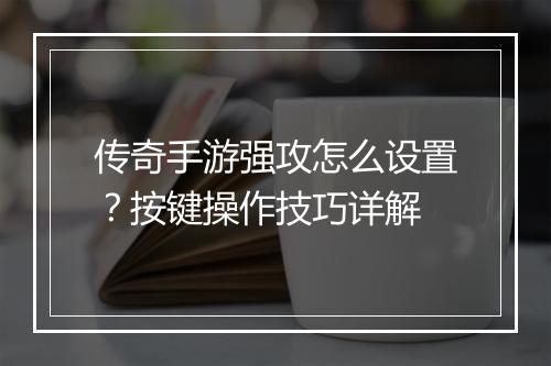 传奇手游强攻怎么设置？按键操作技巧详解