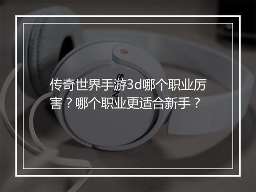 传奇世界手游3d哪个职业厉害？哪个职业更适合新手？