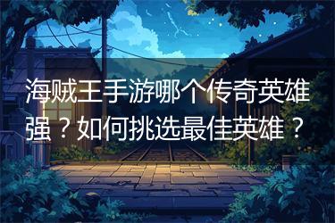 海贼王手游哪个传奇英雄强？如何挑选最佳英雄？