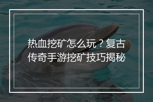 热血挖矿怎么玩？复古传奇手游挖矿技巧揭秘