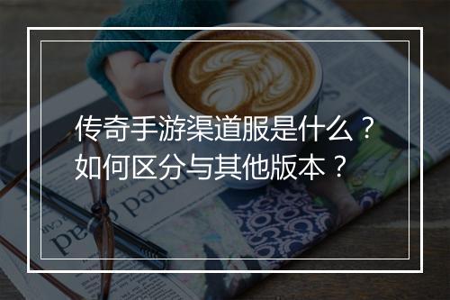 传奇手游渠道服是什么？如何区分与其他版本？