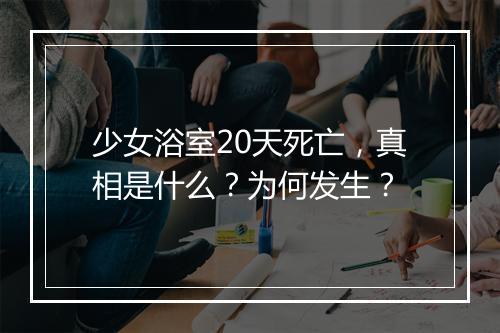 少女浴室20天死亡，真相是什么？为何发生？
