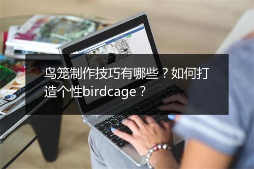 鸟笼制作技巧有哪些？如何打造个性birdcage？